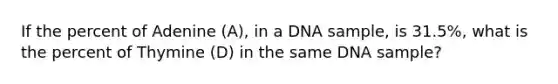 If the percent of Adenine (A), in a DNA sample, is 31.5%, what is the percent of Thymine (D) in the same DNA sample?