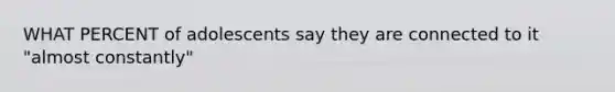 WHAT PERCENT of adolescents say they are connected to it "almost constantly"