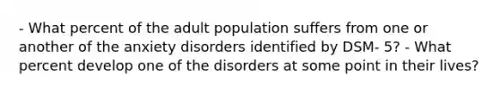 - What percent of the adult population suffers from one or another of the anxiety disorders identified by DSM- 5? - What percent develop one of the disorders at some point in their lives?