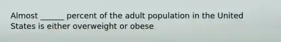 Almost ______ percent of the adult population in the United States is either overweight or obese