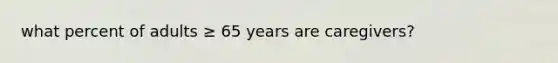 what percent of adults ≥ 65 years are caregivers?