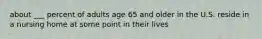 about ___ percent of adults age 65 and older in the U.S. reside in a nursing home at some point in their lives