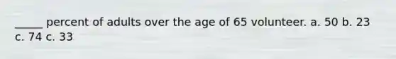 _____ percent of adults over the age of 65 volunteer. a. 50 b. 23 c. 74 c. 33