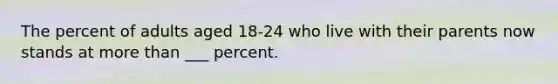 The percent of adults aged 18-24 who live with their parents now stands at more than ___ percent.