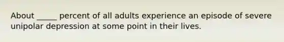 About _____ percent of all adults experience an episode of severe unipolar depression at some point in their lives.