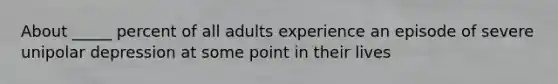 About _____ percent of all adults experience an episode of severe unipolar depression at some point in their lives