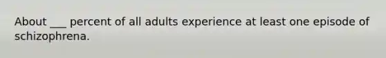 About ___ percent of all adults experience at least one episode of schizophrena.