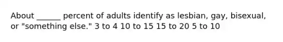 About ______ percent of adults identify as lesbian, gay, bisexual, or "something else." 3 to 4 10 to 15 15 to 20 5 to 10