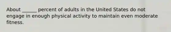 About ______ percent of adults in the United States do not engage in enough physical activity to maintain even moderate fitness.