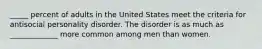 _____ percent of adults in the United States meet the criteria for antisocial personality disorder. The disorder is as much as _____________ more common among men than women.