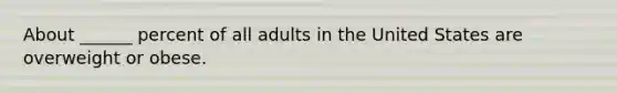 About ______ percent of all adults in the United States are overweight or obese.