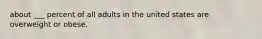 about ___ percent of all adults in the united states are overweight or obese.