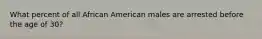 What percent of all African American males are arrested before the age of 30?