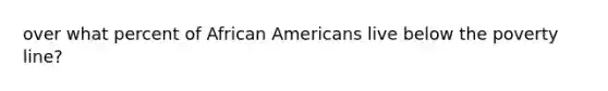 over what percent of African Americans live below the poverty line?