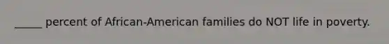 _____ percent of African-American families do NOT life in poverty.