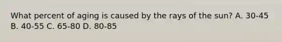 What percent of aging is caused by the rays of the sun? A. 30-45 B. 40-55 C. 65-80 D. 80-85