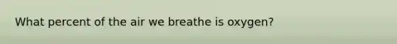 What percent of the air we breathe is oxygen?