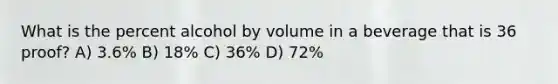 What is the percent alcohol by volume in a beverage that is 36 proof? A) 3.6% B) 18% C) 36% D) 72%