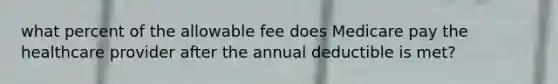 what percent of the allowable fee does Medicare pay the healthcare provider after the annual deductible is met?