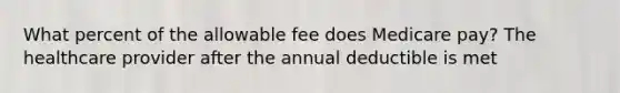 What percent of the allowable fee does Medicare pay? The healthcare provider after the annual deductible is met