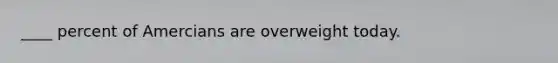 ____ percent of Amercians are overweight today.