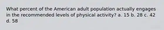 What percent of the American adult population actually engages in the recommended levels of physical activity? a. 15 b. 28 c. 42 d. 58