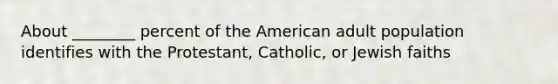 About ________ percent of the American adult population identifies with the Protestant, Catholic, or Jewish faiths