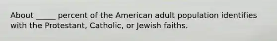 About _____ percent of the American adult population identifies with the Protestant, Catholic, or Jewish faiths.