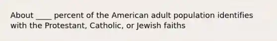 About ____ percent of the American adult population identifies with the Protestant, Catholic, or Jewish faiths