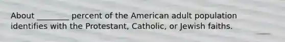 About ________ percent of the American adult population identifies with the Protestant, Catholic, or Jewish faiths.