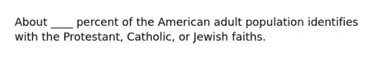 About ____ percent of the American adult population identifies with the Protestant, Catholic, or Jewish faiths.