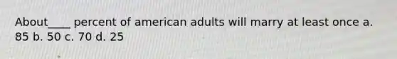 About____ percent of american adults will marry at least once a. 85 b. 50 c. 70 d. 25