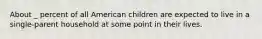 About _ percent of all American children are expected to live in a single-parent household at some point in their lives.