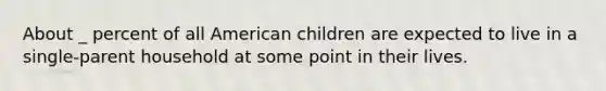 About _ percent of all American children are expected to live in a single-parent household at some point in their lives.