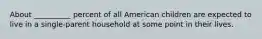 About __________ percent of all American children are expected to live in a single-parent household at some point in their lives.