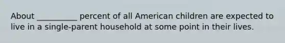 About __________ percent of all American children are expected to live in a single-parent household at some point in their lives.