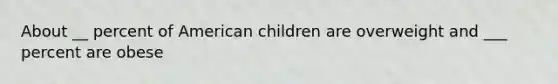 About __ percent of American children are overweight and ___ percent are obese