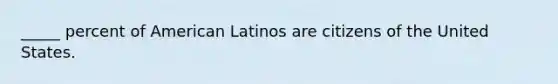 _____ percent of American Latinos are citizens of the United States.