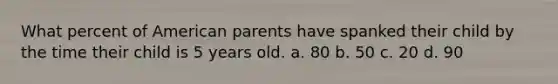 What percent of American parents have spanked their child by the time their child is 5 years old. a. 80 b. 50 c. 20 d. 90