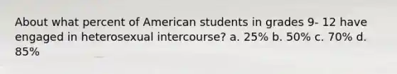 About what percent of American students in grades 9- 12 have engaged in heterosexual intercourse? a. 25% b. 50% c. 70% d. 85%