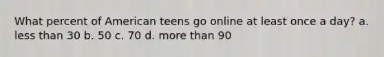 What percent of American teens go online at least once a day? a. less than 30 b. 50 c. 70 d. more than 90