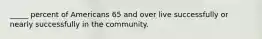 _____ percent of Americans 65 and over live successfully or nearly successfully in the community.