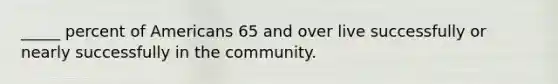 _____ percent of Americans 65 and over live successfully or nearly successfully in the community.