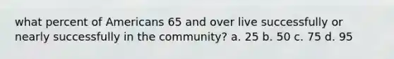 what percent of Americans 65 and over live successfully or nearly successfully in the community? a. 25 b. 50 c. 75 d. 95