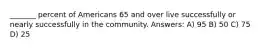 _______ percent of Americans 65 and over live successfully or nearly successfully in the community. Answers: A) 95 B) 50 C) 75 D) 25