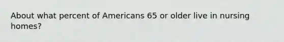 About what percent of Americans 65 or older live in nursing homes?