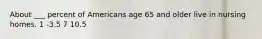 About ___ percent of Americans age 65 and older live in nursing homes. 1 -3.5 7 10.5