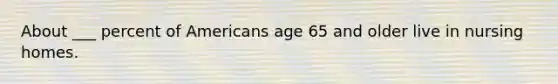 About ___ percent of Americans age 65 and older live in nursing homes.