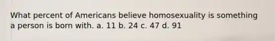 What percent of Americans believe homosexuality is something a person is born with. a. 11 b. 24 c. 47 d. 91