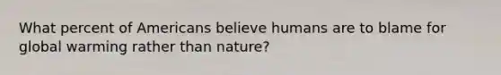 What percent of Americans believe humans are to blame for global warming rather than nature?